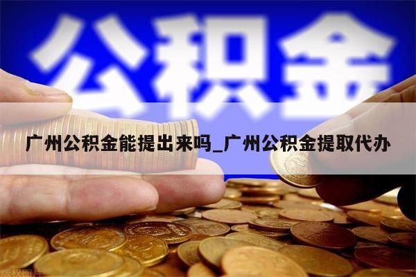 广州公积金能提出来吗_广州公积金提取代办